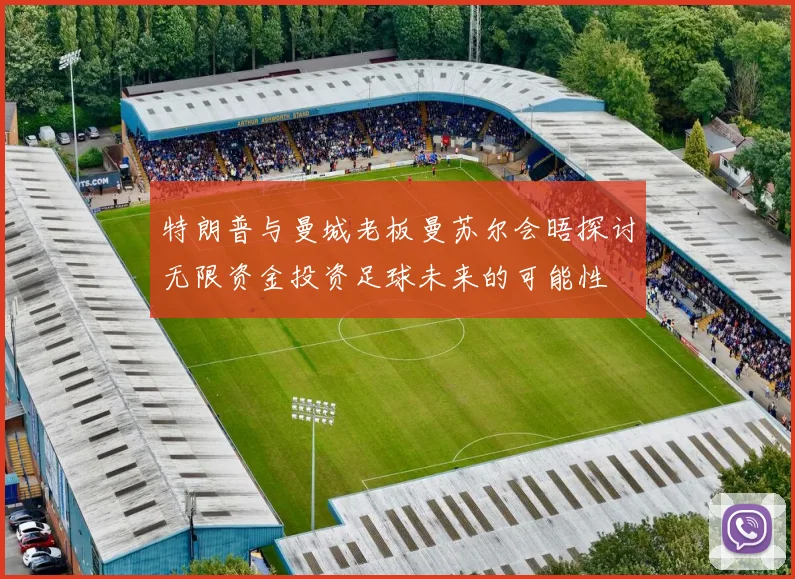 特朗普与曼城老板曼苏尔会晤探讨无限资金投资足球未来的可能性