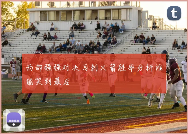 西部强强对决马刺火箭胜率分析谁能笑到最后