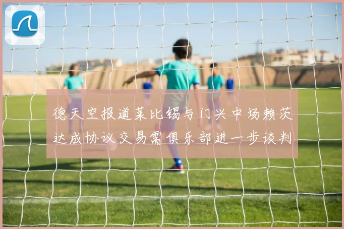德天空报道莱比锡与门兴中场赖茨达成协议交易需俱乐部进一步谈判