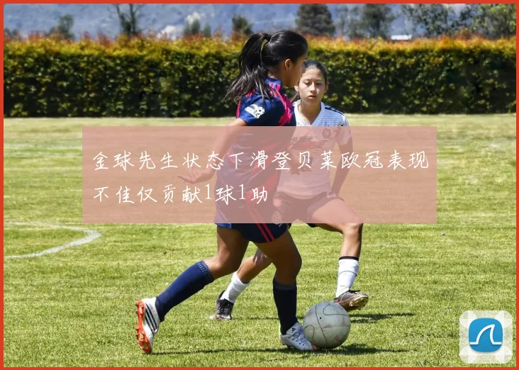 金球先生状态下滑登贝莱欧冠表现不佳仅贡献1球1助