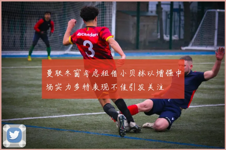 曼联冬窗考虑租借小贝林以增强中场实力多特表现不佳引发关注