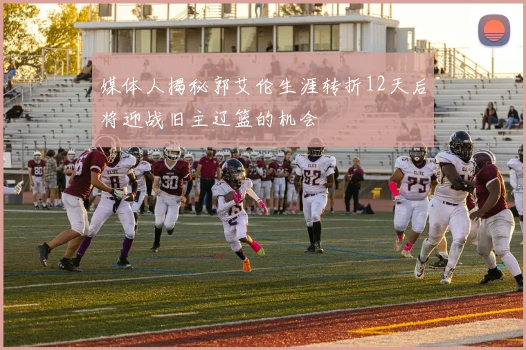媒体人揭秘郭艾伦生涯转折12天后将迎战旧主辽篮的机会
