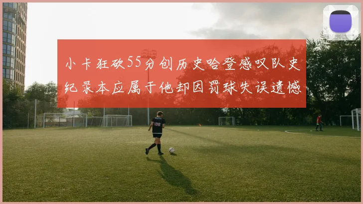 小卡狂砍55分创历史哈登感叹队史纪录本应属于他却因罚球失误遗憾错失
