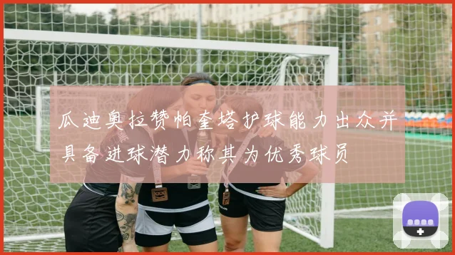 瓜迪奥拉赞帕奎塔护球能力出众并具备进球潜力称其为优秀球员