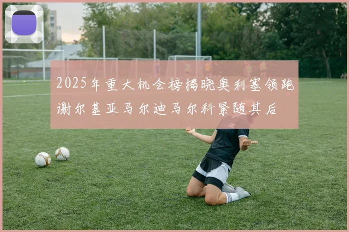 2025年重大机会榜揭晓奥利塞领跑谢尔基亚马尔迪马尔科紧随其后