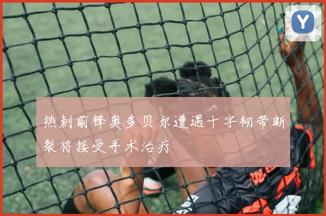 热刺前锋奥多贝尔遭遇十字韧带断裂将接受手术治疗