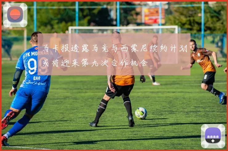 马卡报透露马竞与西蒙尼续约计划或将迎来第九次合作机会