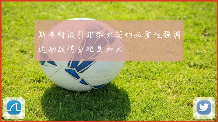 斯洛特谈引进维尔茨的必要性强调运动战得分难度加大
