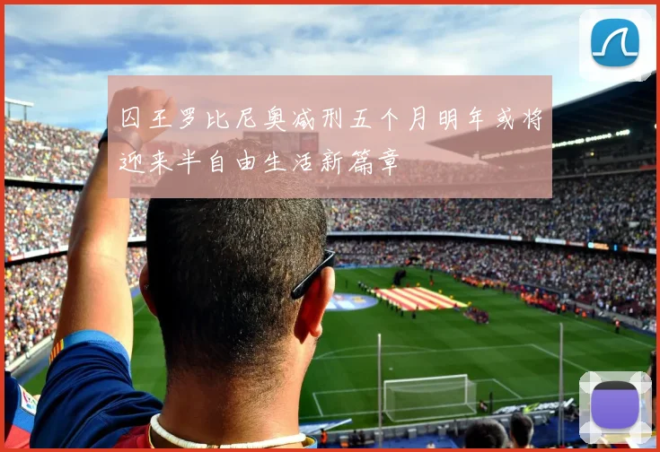 囚王罗比尼奥减刑五个月明年或将迎来半自由生活新篇章