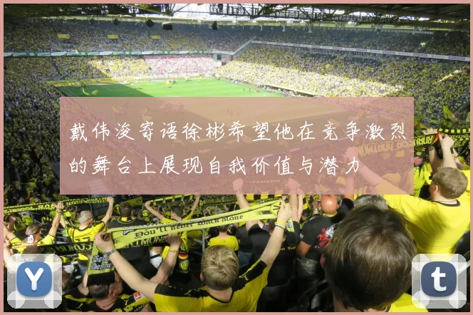 戴伟浚寄语徐彬希望他在竞争激烈的舞台上展现自我价值与潜力