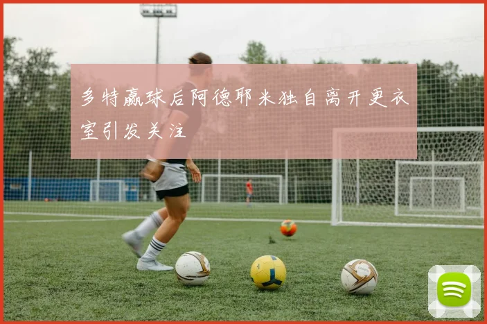 多特赢球后阿德耶米独自离开更衣室引发关注