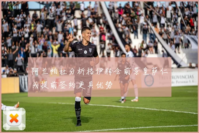 阿兰帕杜分析格伊转会前景皇萨仁或提前签约更具优势