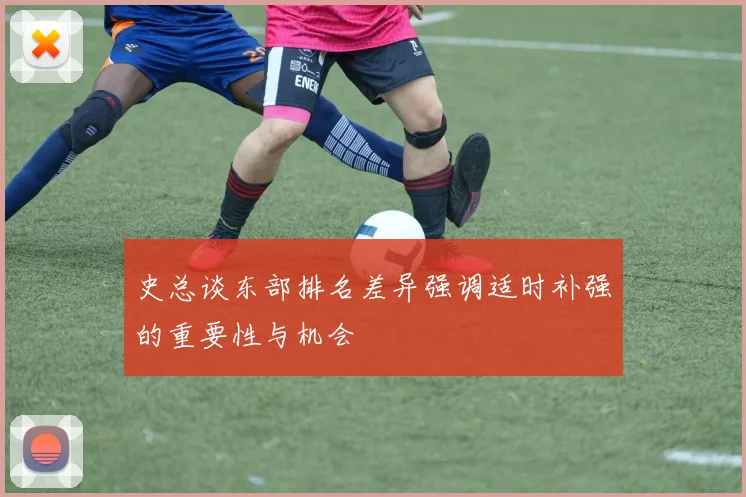 史总谈东部排名差异强调适时补强的重要性与机会