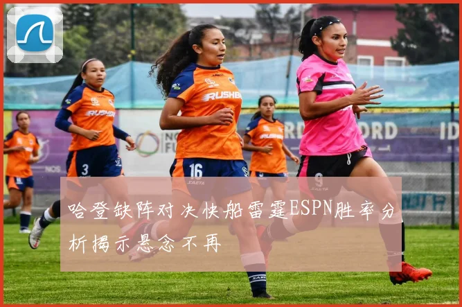 哈登缺阵对决快船雷霆ESPN胜率分析揭示悬念不再