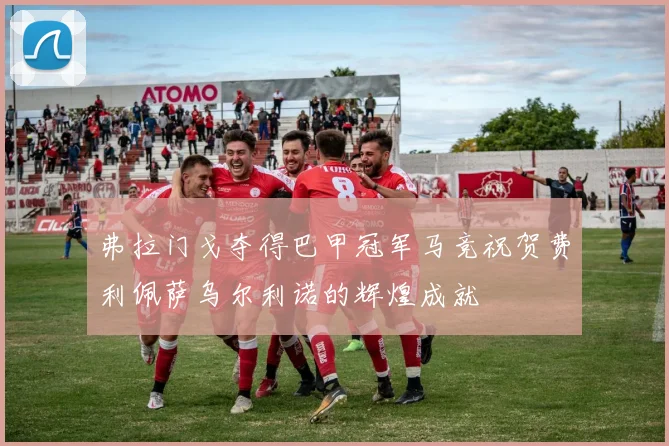 弗拉门戈夺得巴甲冠军马竞祝贺费利佩萨乌尔利诺的辉煌成就