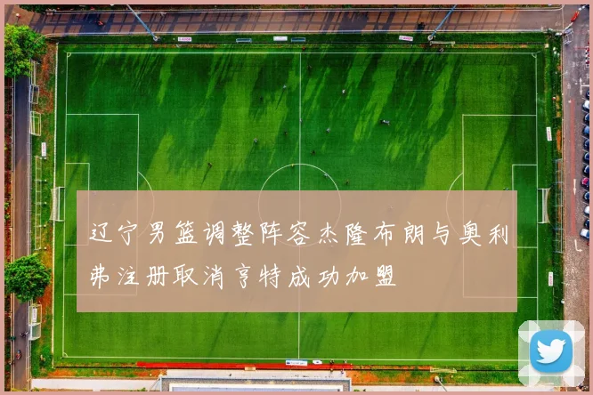 辽宁男篮调整阵容杰隆布朗与奥利弗注册取消亨特成功加盟