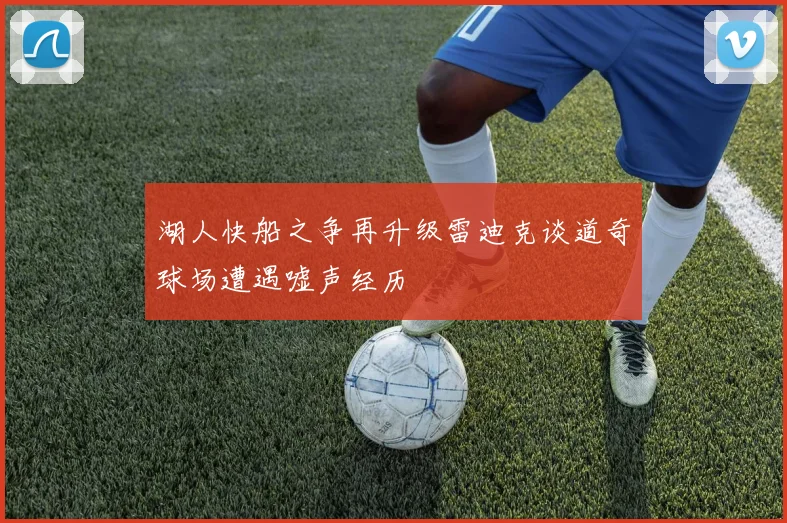 湖人快船之争再升级雷迪克谈道奇球场遭遇嘘声经历