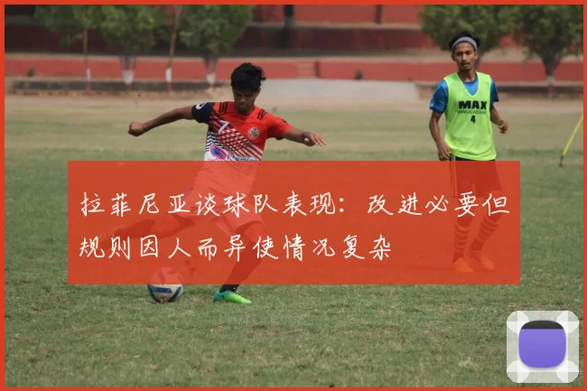 拉菲尼亚谈球队表现：改进必要但规则因人而异使情况复杂