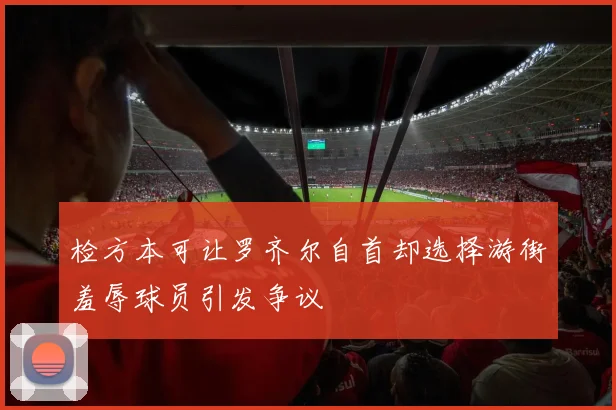 检方本可让罗齐尔自首却选择游街羞辱球员引发争议