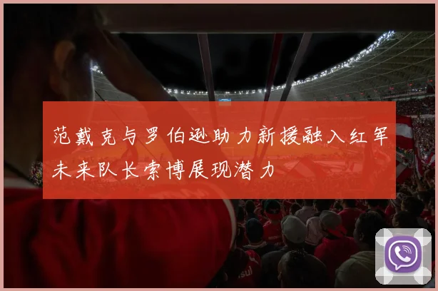 范戴克与罗伯逊助力新援融入红军未来队长索博展现潜力