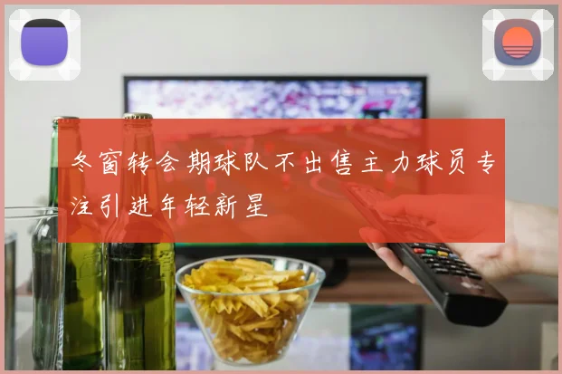 冬窗转会期球队不出售主力球员专注引进年轻新星