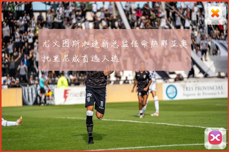 尤文图斯加速新总监任命热那亚奥托里尼成首选人选