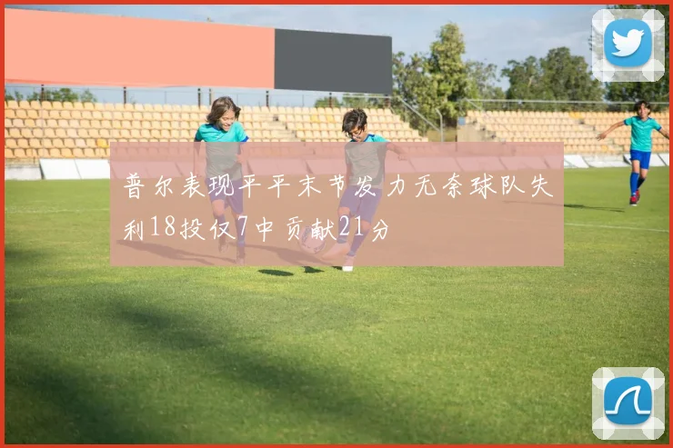 普尔表现平平末节发力无奈球队失利18投仅7中贡献21分