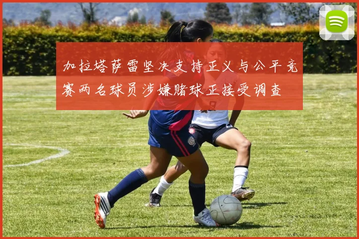 加拉塔萨雷坚决支持正义与公平竞赛两名球员涉嫌赌球正接受调查