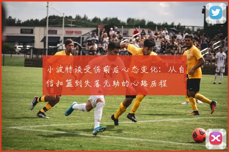 小波特谈受伤前后心态变化：从自信扣篮到失落无助的心路历程