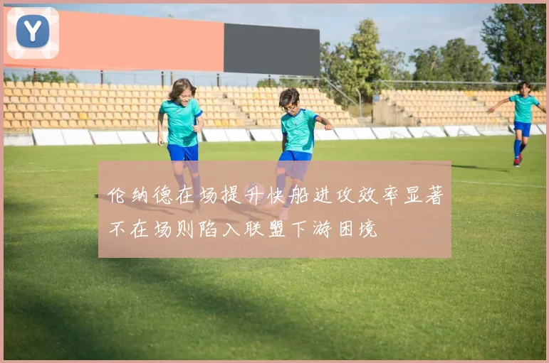 伦纳德在场提升快船进攻效率显著不在场则陷入联盟下游困境