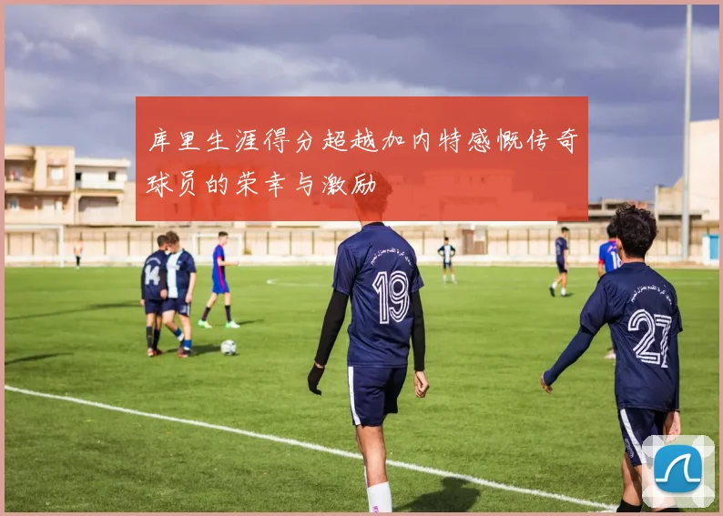 库里生涯得分超越加内特感慨传奇球员的荣幸与激励