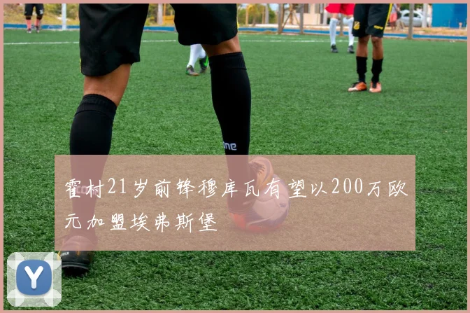 霍村21岁前锋穆库瓦有望以200万欧元加盟埃弗斯堡