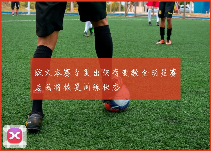 欧文本赛季复出仍存变数全明星赛后或将恢复训练状态
