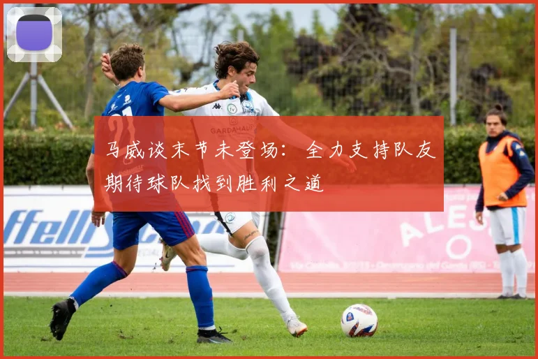 马威谈末节未登场：全力支持队友期待球队找到胜利之道