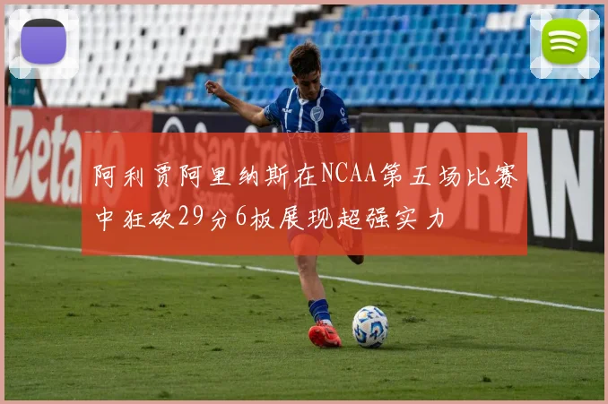 阿利贾阿里纳斯在NCAA第五场比赛中狂砍29分6板展现超强实力
