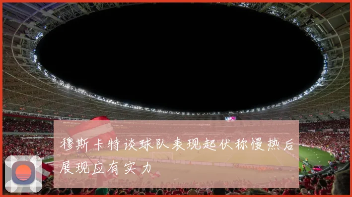 穆斯卡特谈球队表现起伏称慢热后展现应有实力