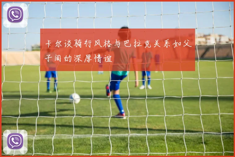 卡尔谈骑行风格与巴拉克关系如父子间的深厚情谊